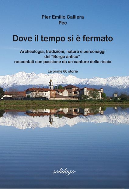 Dove il tempo si è fermato. Archeologia, tradizioni, natura e personaggi del «Borgo antico» raccontati con passione da un cantore della risaia - Pier Emilio Pec Calliera - copertina