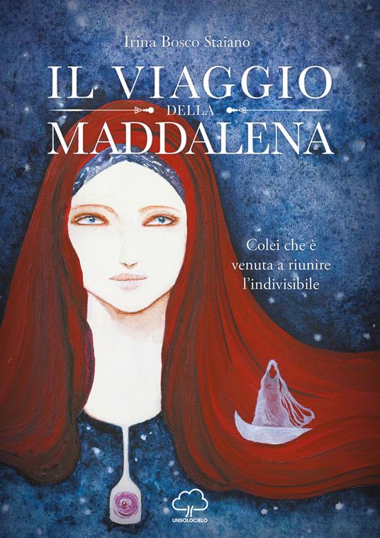 Il viaggio della Maddalena. Colei che è venuta a riunire l'indivisibile - Irina Bosco - copertina