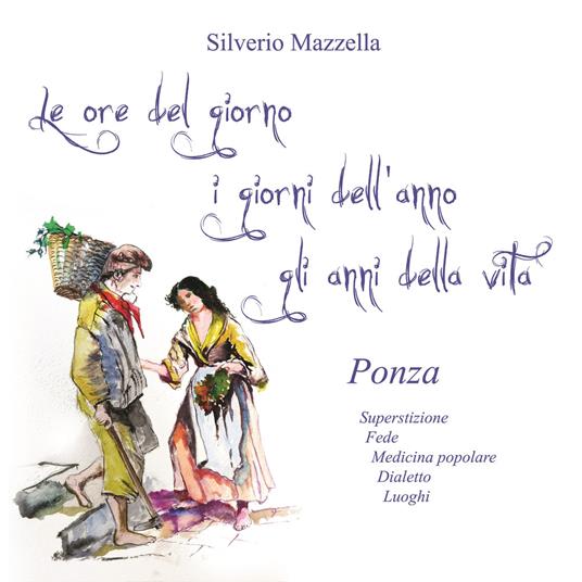 Le ore del giorno, i giorni dell’anno, gli anni della vita. Ponza. Superstizione, fede, medicina popolare, dialetto, luoghi - Silverio Mazzella - copertina