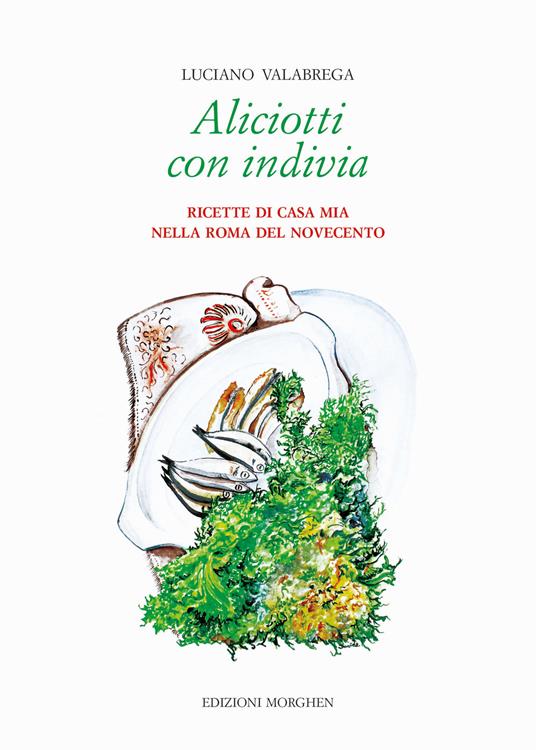 Aliciotti con indivia. Ricette di casa mia nella Roma del Novecento - Luciano Valabrega - copertina