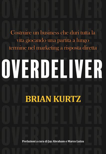 Overdeliver. Costruire un business che duri tutta la vita giocando una partita a lungo termine nel marketing a risposta diretta - Brian Kurtz - copertina