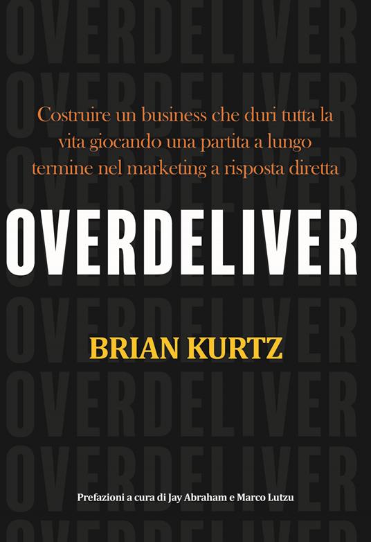 Overdeliver. Costruire un business che duri tutta la vita giocando una partita a lungo termine nel marketing a risposta diretta - Brian Kurtz - copertina