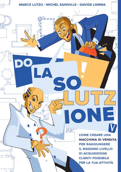 Do la solutzione. Come creare una macchina di vendita per raggiungere il massimo livello di acquisizione clienti possibile per la tua attività - Marco Lutzu,Michel Sainville,Davide Lomma - copertina