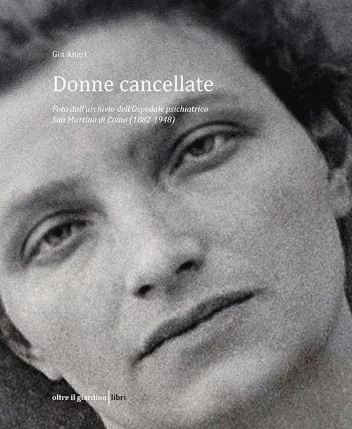 Donne cancellate. Foto dall'archivio dell'ex Ospedale psichiatico di San Martino a Como (1882-1948) - Gin Angri - copertina