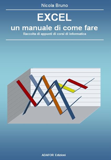 Excel un manuale di come fare. Raccolta di appunti di corsi di informatica - Nicola Bruno - copertina