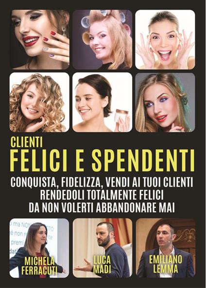 Clienti felici e spendenti. Conquista, fidelizza, vendi ai tuoi clienti rendendoli talmente felici da non volerti abbandonare mai - Michela Ferracuti,Emiliano Lemma,Luca Madi - copertina