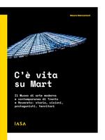 C'è vita su Mart. Il Museo di arte moderna e contemporanea di Trento e Rovereto: storia, visioni, protagonisti, territori