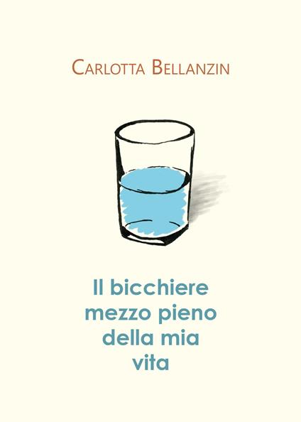 Il bicchiere mezzo pieno della mia vita - Carlotta Bellanzin - copertina