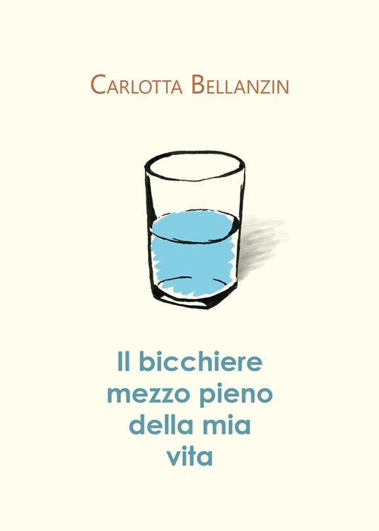 Il bicchiere mezzo pieno della mia vita - Carlotta Bellanzin - copertina