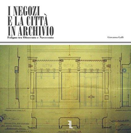I negozi e la città in Archivio. Foligno tra Ottocento e Novecento - Giovanna Galli - copertina