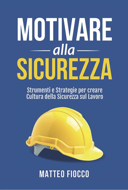 Motivare alla sicurezza. Strumenti e strategie per creare cultura della sicurezza sul lavoro - Matteo Fiocco - copertina