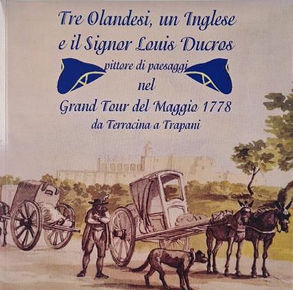 Tre olandesi, un inglese e il signor Luis Ducros. Pittore di paesaggi nel Grand Tour del Maggio 1778 da Terracina a Trapani. Ediz. illustrata - Piero Massafra - copertina