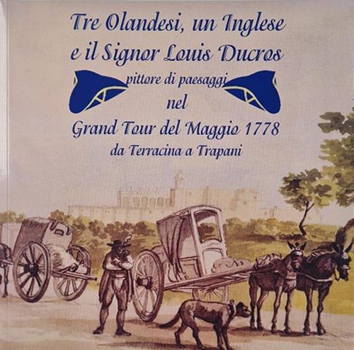 Tre olandesi, un inglese e il signor Luis Ducros. Pittore di paesaggi nel Grand Tour del Maggio 1778 da Terracina a Trapani. Ediz. illustrata - Piero Massafra - copertina