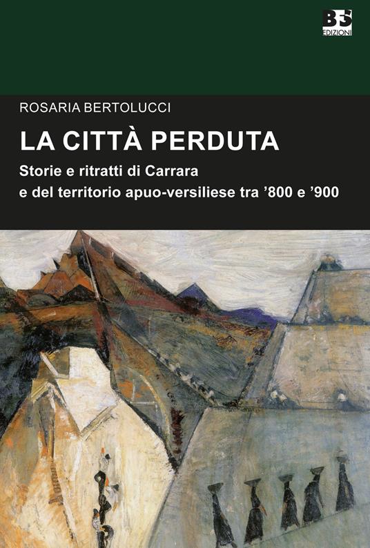 La città perduta. Storie e personaggi di Carrara e del territorio apuano-versiliese tra '800 e '900 - Rosaria Bertolucci - copertina