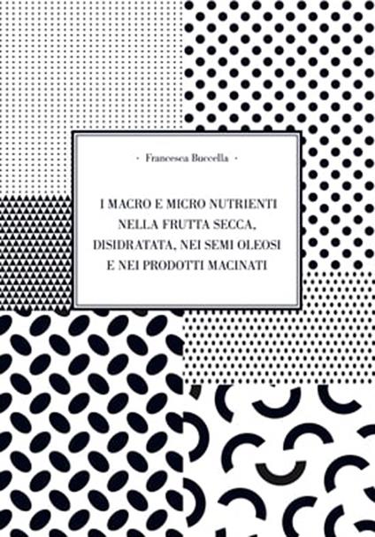 I macro e micro nutrienti nella frutta secca, disidrata, nei semi oleosi e nei prodotti macinati - Francesca Buccella - copertina