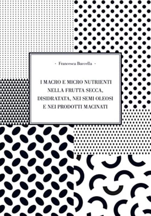 I macro e micro nutrienti nella frutta secca, disidrata, nei semi oleosi e nei prodotti macinati - Francesca Buccella - copertina