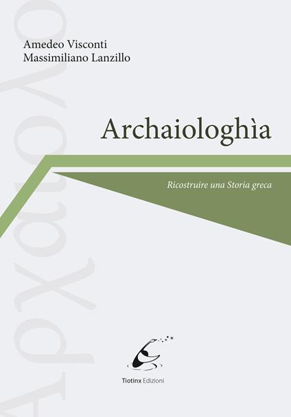 Archaiologhìa. Ricostruire una storia greca - Amedeo Visconti,Massimiliano Lanzillo - copertina