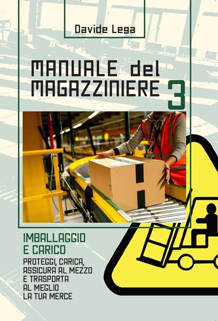 Manuale del magazziniere. Nuova ediz.. Vol. 3: Imballaggio e carico. Proteggi, carica, assicura e trasporta al meglio la tua merce - Davide Lega - copertina