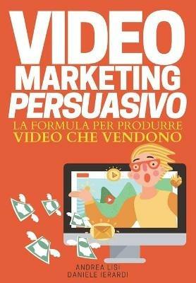Video marketing persuasivo. La formula per produrre video che vendono - Andrea Lisi,Daniele Ierardi - copertina