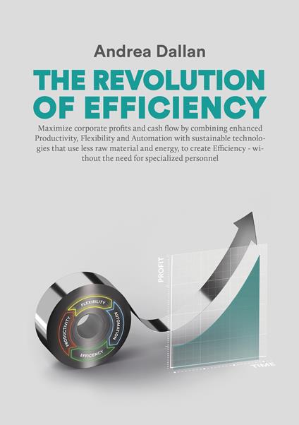The revolution of efficiency. Maximize corporate profits and cash flow by combining enhanced Productivity, Flexibility and Automation with sustainable technologies that use far less raw material and energy, to create Efficiency - without the need for specialized personnel - Andrea Dallan - copertina
