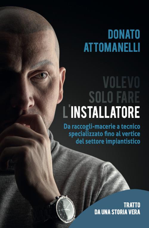 Volevo solo fare l'installatore. Da raccogli-macerie a tecnico specializzato fino al vertice del settore impiantistico - Donato Attomanelli - copertina