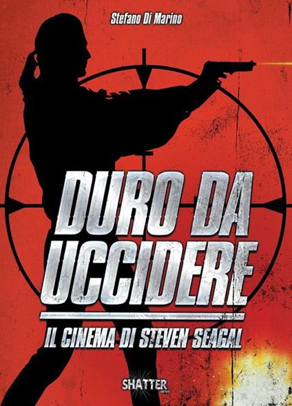 Duro da uccidere. Il cinema di Steven Seagal - Stefano Di Marino - copertina