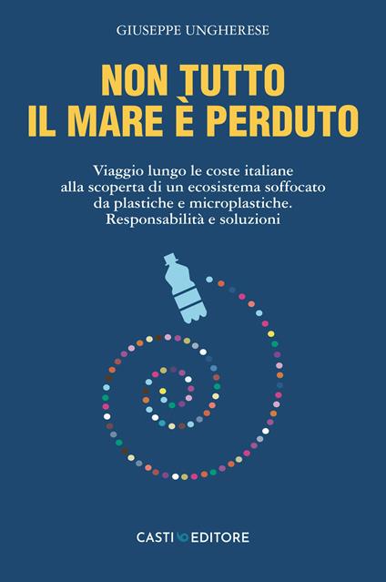 Non tutto il mare è perduto. Viaggio lungo le coste italiane alla scoperta di un ecosistema soffocato da plastiche e microplastiche. Responsabilità e soluzioni - Giuseppe Ungherese - copertina