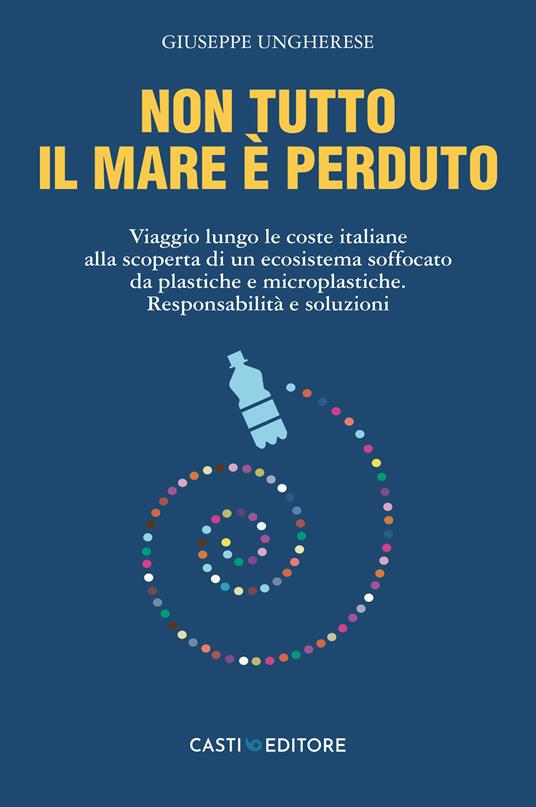 Non tutto il mare è perduto. Viaggio lungo le coste italiane alla scoperta di un ecosistema soffocato da plastiche e microplastiche. Responsabilità e soluzioni - Giuseppe Ungherese - copertina