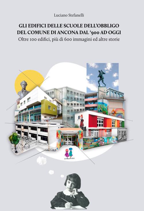 Gli edifici delle scuole dell'obbligo del comune di Ancona dal '900 ad oggi. Oltre 100 edifici, più di 600 immagini ed altre storie - Luciano Stefanelli - copertina