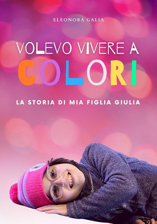 Volevo vivere a colori. La storia di mia figlia Giulia - Eleonora Galia - copertina
