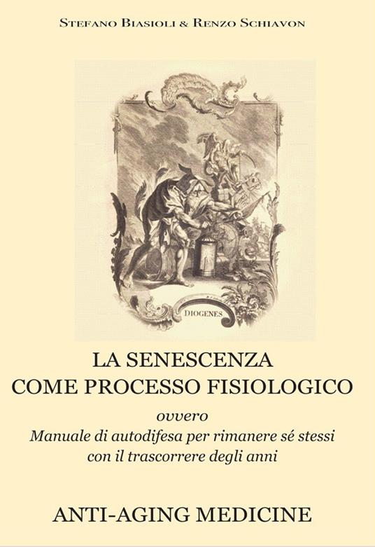 La senescenza come processo fisiologico. Ovvero manuale di autodifesa per rimanere sé stessi con il trascorrere degli anni. Ediz. ampliata - Stefano Biasoli,Renzo Schiavon - copertina