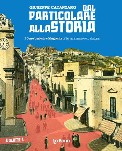 Dal particolare alla storia. Il Corso Umberto e Margherita di Termini Imerese e... dintorni. Vol. 1 - Giuseppe Catanzaro - copertina