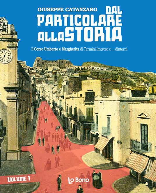 Dal particolare alla storia. Il Corso Umberto e Margherita di Termini Imerese e... dintorni. Vol. 1 - Giuseppe Catanzaro - copertina