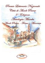Premio Letterario Nazionale Città di Ascoli Piceno. Antologia Marche. Ascoli Piceno-Fermo-Macerata. Terza edizione
