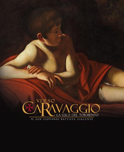 Verso Caravaggio, la luce del tormento. Il San Giovanni Battista giacente. Ediz. illustrata - Roberta Lapucci,Francesco Moretti,Barbara Savina - copertina