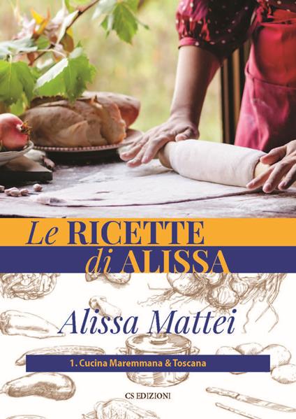 Le ricette di Alissa. Vol. 1: Cucina maremmana & toscana. - Alissa Mattei - copertina