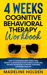 4 weeks cognitive behavioral therapy workbook. How to overcame grief, panic, fear, anxiety & depression after losing a loved one. Proven techniques to rewire your mind & change your life
