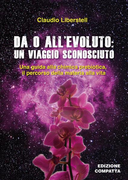 Da 0 all'evoluto: un viaggio sconosciuto. Una guida alla chimica prebiotica, il percorso della materia alla vita. Ediz. ridotta - Claudio Liberstell - copertina