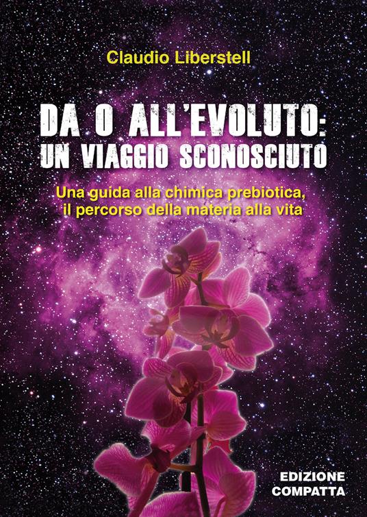 Da 0 all'evoluto: un viaggio sconosciuto. Una guida alla chimica prebiotica, il percorso della materia alla vita. Ediz. ridotta - Claudio Liberstell - copertina