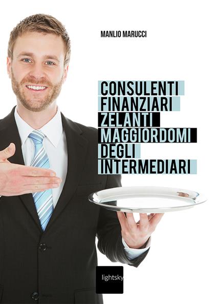 Consulenti finanziari «zelanti maggiordomi» degli intermediari - Manlio Marucci - copertina