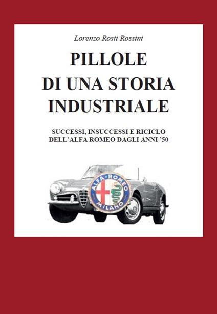 Pillole di una storia industriale. Successi, insuccessi e riciclo dell'Alfa Romeo dagli anni '50 - Lorenzo Rosti Rossini - copertina