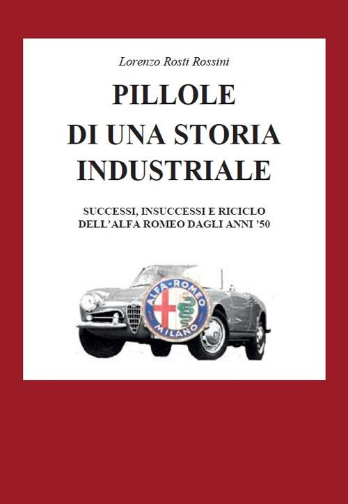 Pillole di una storia industriale. Successi, insuccessi e riciclo dell'Alfa Romeo dagli anni '50 - Lorenzo Rosti Rossini - copertina
