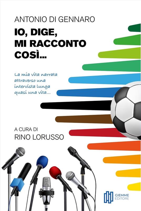 Io, Dige, mi racconto così... La mia vita narrata attraverso una intervista lunga quasi una vita... - Antonio Di Gennaro - copertina