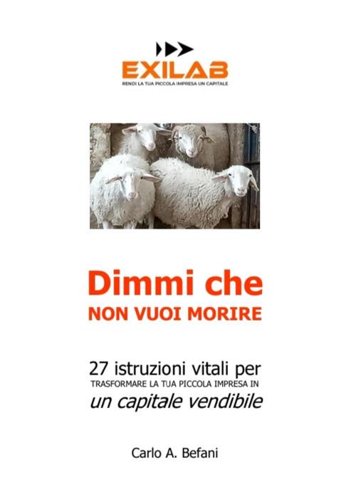 Dimmi che non vuoi morire. 27 istruzioni vitali per trasformare la tua piccola impresa in un capitale vendibile - Carlo A. Befani - copertina
