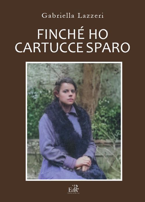 Finché ho cartucce sparo. Storia di Anna nella Versilia delle due Guerre Mondiali. Nuova ediz. - Gabriella Lazzeri - copertina
