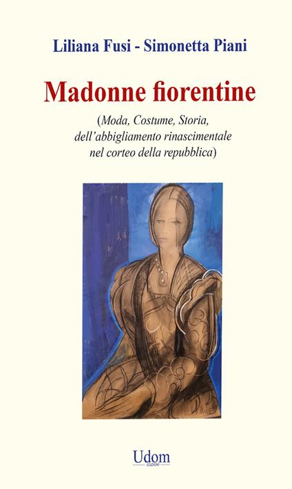 Madonne fiorentine. Moda, costume, storia dell’abbigliamento rinascimentale nel corteo della repubblica - Liliana Fusi,Simonetta Piani - copertina