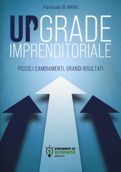 Upgrade imprenditoriale. Piccoli cambiamenti, grandi risultati - Piernicola De Maria - copertina