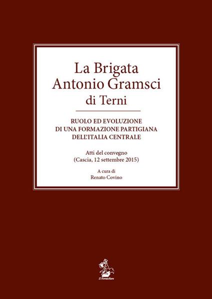 La brigata Antonio Gramsci di Terni. Ruolo ed evoluzione di una formazione partigiana dell'Italia centrale. Atti del convegno (Cascia, 12 settembre 2015) - copertina