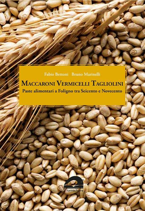 Maccaroni vermicelli tagliolini. Paste alimentari a Foligno tra Seicento e Novecento - Fabio Bettoni,Bruno Marinelli - copertina