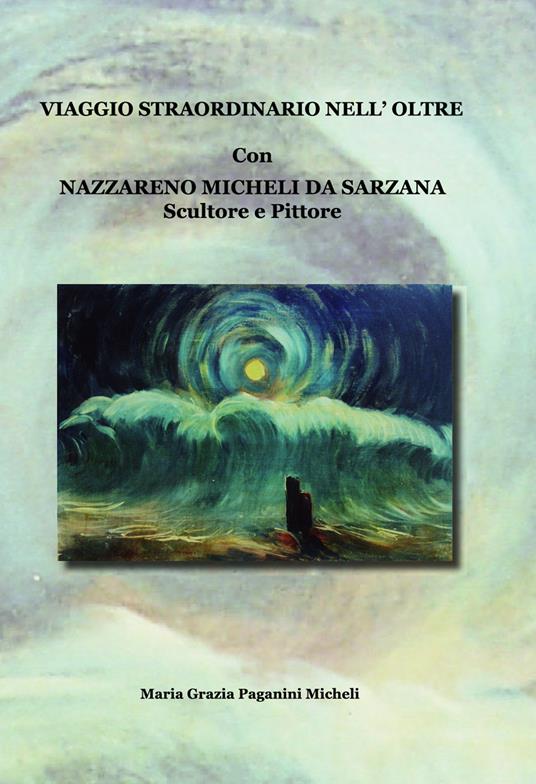 Viaggio straordinario nell'oltre - Maria Grazia Paganini Micheli,Nazzareno Micheli da Sarzana - copertina